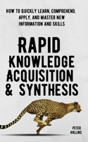 Rapid Knowledge Acquisition & Synthesis: How to Quickly Learn, Comprehend, Apply, and Master New Information and Skills 1647431824 Book Cover