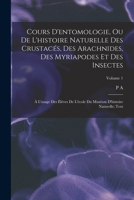 Cours d'entomologie, ou de l'histoire naturelle des crustacés, des arachnides, des myriapodes et des insectes; à l'usage des élèves de l'école du ... naturelle; Text; Volume 1 1018511660 Book Cover