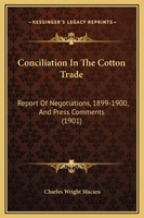 Conciliation In The Cotton Trade: Report Of Negotiations, 1899-1900, And Press Comments 1166417131 Book Cover