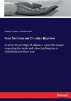 Four sermons on Christian baptism: in which the privilege of believers, under the Gospel respecting the mode and subjects of baptism is established and illustrated 3337114296 Book Cover