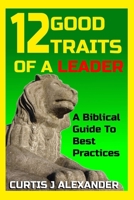 12 Good Traits Of A Leader: A Biblical Guide To Best Practices 1068903570 Book Cover
