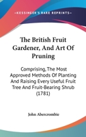 The British Fruit-Gardener: And Art of Pruning: Comprising, the Most Approved Methods of Planting and Raising Every Useful Fruit-Tree and Fruit-Bearing-Shrub ... the True Successful Practice of Prunin 114098358X Book Cover