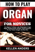 HOW TO PLAY ORGAN FOR NOVICES: From Beginner To Virtuoso - Your Ultimate Guide To Organ Playing, Including Essential Techniques, Musical Expression, Pro Tips, Practice Strategies, And Much More B0CSPRF9ML Book Cover