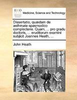 Dissertatio, quædam de asthmate spasmodico complectens. Quam, ... pro gradu doctoris, ... eruditorum examini subjicit Joannes Heath, ... 1170632246 Book Cover