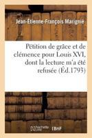 Pa(c)Tition de Gra[ce Et de Cla(c)Mence Pour Louis XVI, Dont La Lecture M'a A(c)Ta(c) Refusa(c)E a la Sa(c)Ance: Du Dimanche 20 Du Pra(c)Sent Mois de Janvier 1793... 2013365055 Book Cover
