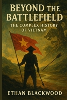 Beyond the Battlefield: The Complex History of Vietnam: How a Nation Survived Centuries of Conflict to Become Unified and Strong B0FQ5KFFQQ Book Cover