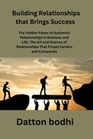 Building Relationships that Brings Success: The Hidden Power of Authentic Relationships in Business and Life, The Art and Science of Relationships That Propel Careers and Companies B0G6X2PR5N Book Cover