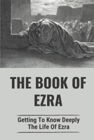 The Book Of Ezra: Getting To Know Deeply The Life Of Ezra: The Story Of Ezra In The Bible B0991CCDZ2 Book Cover