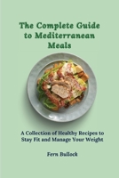 The Complete Guide to Mediterranean Meals: A Collection of Healthy Recipes to Stay Fit and Manage Your Weight 1803171014 Book Cover