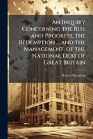 An Inquiry Concerning the Rise and Progress, the Redemption and Present State and the Management of the National Debt of Great Britain and Ireland 1142956202 Book Cover