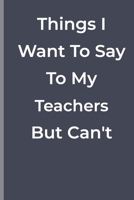 Things I Want To Say To My Teachers  But Can't: funny lined book for school and college 1700349430 Book Cover