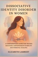 DISSOCIATIVE IDENTITY DISORDER IN WOMEN: A COMPASSIONATE GUIDE FOR TRAUMA RECOVERY, EMPOWERMENT STABILITY AND PERSONAL HEALING. B0G3LBTSSK Book Cover