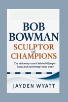 Bob Bowman: Sculptor of Champions: The visionary coach behind Olympic icons and swimming’s next wave B0G6M1JKZD Book Cover