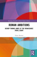 Roman Ambitions: Bishop Thomas James at the Renaissance Papal Court (Routledge Research in Early Modern History) 1041026625 Book Cover
