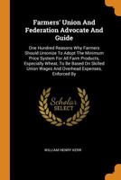 Farmers' Union and Federation Advocate and Guide: One Hundred Reasons Why Farmers Should Unionize to Adopt the Minimum Price System for All Farm Products, Especially Wheat, to Be Based on Skilled Unio 0353465119 Book Cover