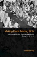 Making Peace, Making Riots: Communalism and Communal Violence, Bengal 1940-1947 1108428282 Book Cover