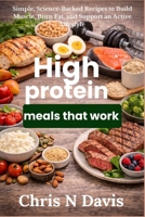 High protein meals that work: Simple, Science-Backed Recipes to Build Muscle, Burn Fat, and Support an Active Lifestyle B0GKY9BQLZ Book Cover
