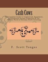 Cash Cows: The Complete Guide to Commercial, Apartment, & Residential Income Properties & The HIdden World of Extreme Profit Investing 1497519918 Book Cover