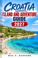 Croatia Island and Adventure Guide 2027: A Detailed Guide to Planning Your Island-Hopping Trip, Avoiding Ferry and Crowd Mistakes, and Discovering Hidden Coastal Gems B0HJRQ89JS Book Cover