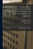 Appendix to The history and antiquities of the colleges and halls in the University of Oxford: containing Fasti Oxonienses; or a commentary on the supreme magistrates of the University 1013801393 Book Cover