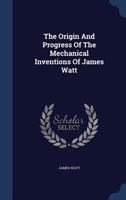 The Origin And Progress Of The Mechanical Inventions Of James Watt... 1017493308 Book Cover