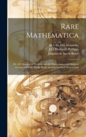 Rare Mathematica: Or, A Collection of Treatises on the Mathematics and Subjects Connected With Them, From Ancient Inedited Manuscripts 1020766182 Book Cover