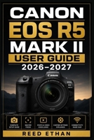 Canon EOS R5 Mark II USER GUIDE 2026–2027: Master Every Feature, Mode, and Function of Your Mirrorless Camera, From Setup to Professional Shooting Techniques for Photographers of All Skill Levels B0H7MH97SR Book Cover