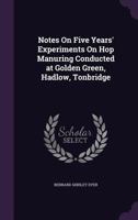 Notes on Five Years' Experiments on Hop Manuring Conducted at Golden Green, Hadlow, Tonbridge 1163746207 Book Cover