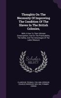 Thoughts on the Necessity of Improving the Condition of the Slaves in the British Colonies,: With a View to Their Ultimate Emancipation; and on the ... and the Advantages of the Latter Measure 1275633684 Book Cover
