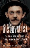 Utter Disloyalist: Tadhg Barry and the Irish Revolution 178117797X Book Cover