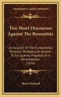 Two Short Discourses Against The Romanists: An Account Of The Fundamental Principle Of Popery, An Answer To Six Queries Proposed To A Gentlewoman 1120047870 Book Cover