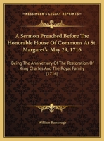 A Sermon Preached Before The Honorable House Of Commons At St. Margaret's, May 29, 1716: Being The Anniversary Of The Restoration Of King Charles And The Royal Family 1161844643 Book Cover