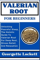 VALERIAN ROOT FOR BEGINNERS: Unlocking Peaceful Sleep, The Holistic Guide To Valerian Root For Deep Rest, Stress Relief, And Relaxation B0CQGBQYPV Book Cover