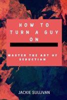 HOW TO TURN A GUY ON: Master The Art of Seduction. B093KVZP5H Book Cover