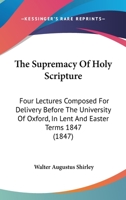 The Supremacy of Holy Scripture: Four Lectures Composed for Delivery Before the University of Oxford, in Lent and Easter Terms 1847 1176574515 Book Cover
