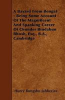 A Bayard from Bengal - Being Some Account of the Magnificent and Spanking Career of Chunder Bindabun Bhosh, Esq., B.A., Cambridge 1445545233 Book Cover
