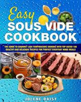 Easy Sous Vide Cookbook: The Guide to Gourmet Low-Temperature Cooking with Top Rated 100 Healthy and Delicious Recipes for Perfect Everyday Home Meals 1986525899 Book Cover