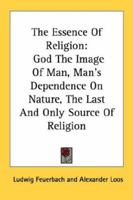 The Essence Of Religion: God The Image Of Man, Man's Dependence On Nature, The Last And Only Source Of Religion 1428636048 Book Cover