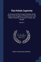 The Polish Captivity: An Account of the Present Position of the Poles in the Kingdom of Poland, and in the Polish Provinces of Austria, Prussia, and Russia; Volume 1 1019046325 Book Cover