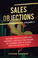 Sales Objections: Become a Master Closer and Increase Your Sales and Income by Learning How to Always Turn That No into a Yes Volume 2 1647772605 Book Cover