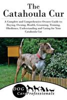 The Catahoula Cur: A Complete and Comprehensive Owners Guide to: Buying, Owning, Health, Grooming, Training, Obedience, Understanding and Caring for Your ... Caring for a Dog from a Puppy to Old Age 1 1540851249 Book Cover