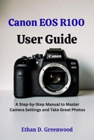 Canon EOS R100 User Guide: A Step-by-Step Manual to Master Camera Settings and Take Great Photos B0G7V955H5 Book Cover
