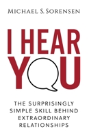 I Hear You: The Surprisingly Simple Skill Behind Extraordinary Relationships 0999104004 Book Cover
