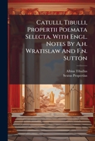 Catulli, Tibulli, Propertii Poemata Selecta. With Engl. Notes By A.h. Wratislaw And F.n. Sutton... 1247142817 Book Cover