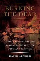 Burning the Dead: Hindu Nationhood and the Global Construction of Indian Tradition 0520379349 Book Cover