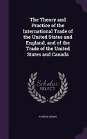 The Theory And Practice Of The International Trade Of The United States And England, And Of The Trade Of The United States And Canada... 1275836410 Book Cover