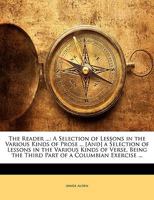 The Reader ...: A Selection of Lessons in the Various Kinds of Prose ... [And] a Selection of Lessons in the Various Kinds of Verse. Being the Third Part of a Columbian Exercise 1022499467 Book Cover