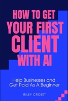 HOW TO GET YOUR FIRST CLIENT WITH AI: A STEP-BY-STEP BEGINNER GUIDE TO HELPING BUSINESSES AND GETTING PAID (AI Income Foundations) B0GR1RJWVM Book Cover