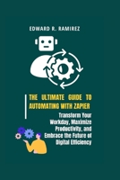 The Ultimate Guide to Automating with Zapier: Transform Your Workday, Maximize Productivity, and Embrace the Future of Digital Efficiency B0CT5PT6MD Book Cover