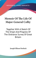 Memoir of the Life of Major-General Colby, Ttogether with a Sketch of the Origin & Progress of the Ordnance Survey of Great Britain & Ireland 1018675108 Book Cover